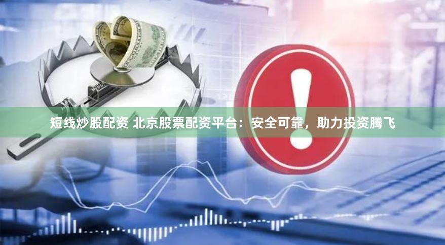 短线炒股配资 北京股票配资平台：安全可靠，助力投资腾飞
