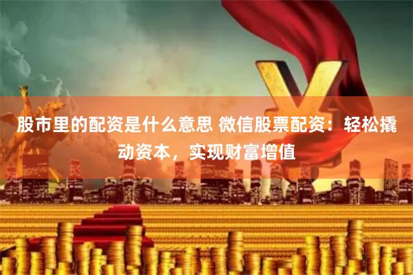 股市里的配资是什么意思 微信股票配资：轻松撬动资本，实现财富增值
