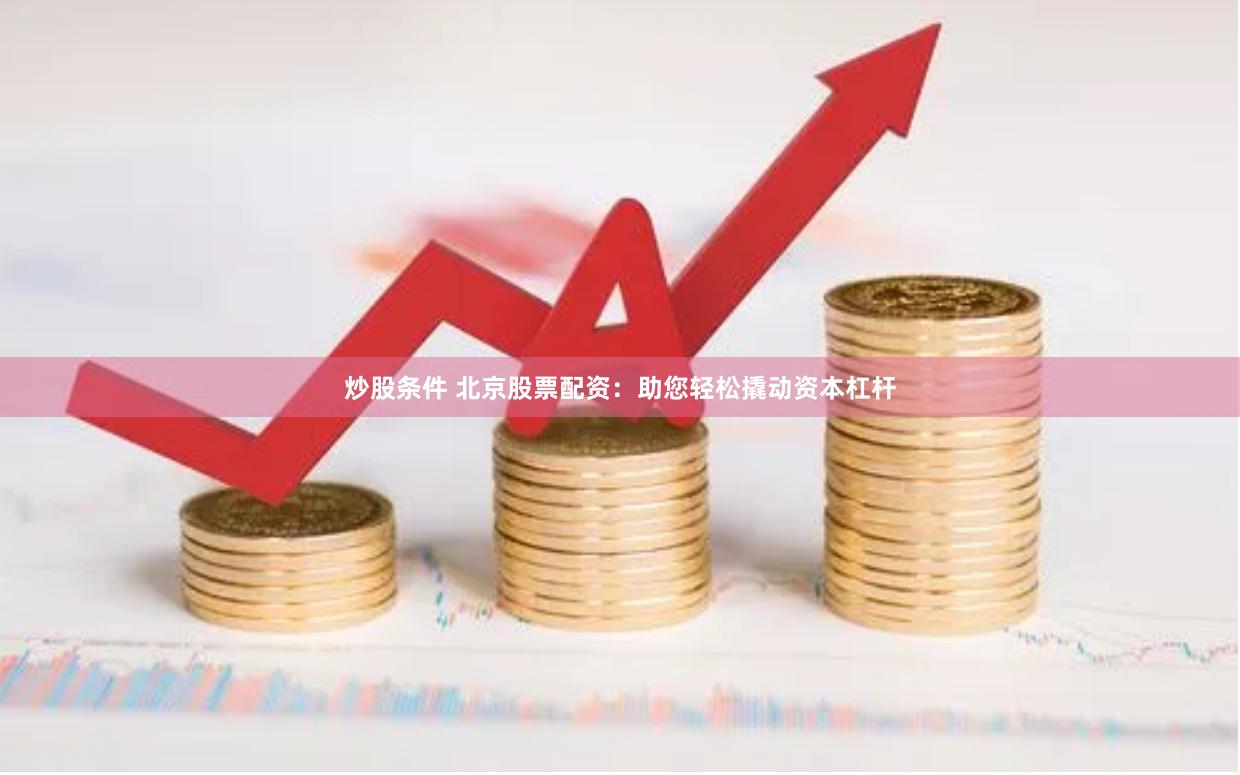 炒股条件 北京股票配资：助您轻松撬动资本杠杆