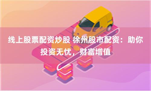 线上股票配资炒股 徐州股市配资：助你投资无忧，财富增值