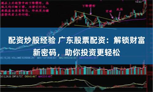 配资炒股经验 广东股票配资：解锁财富新密码，助你投资更轻松