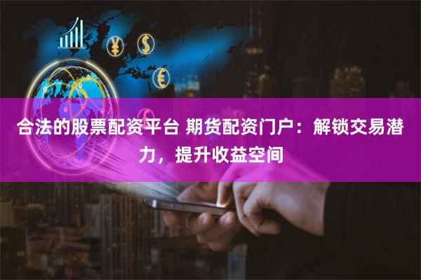 合法的股票配资平台 期货配资门户：解锁交易潜力，提升收益空间