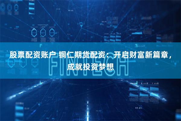 股票配资账户 铜仁期货配资：开启财富新篇章，成就投资梦想