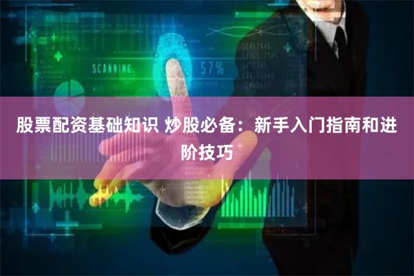 股票配资基础知识 炒股必备：新手入门指南和进阶技巧