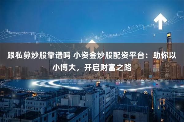跟私募炒股靠谱吗 小资金炒股配资平台：助你以小博大，开启财富之路