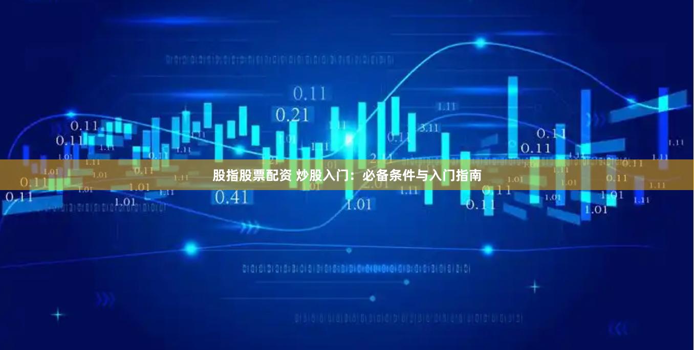 股指股票配资 炒股入门：必备条件与入门指南