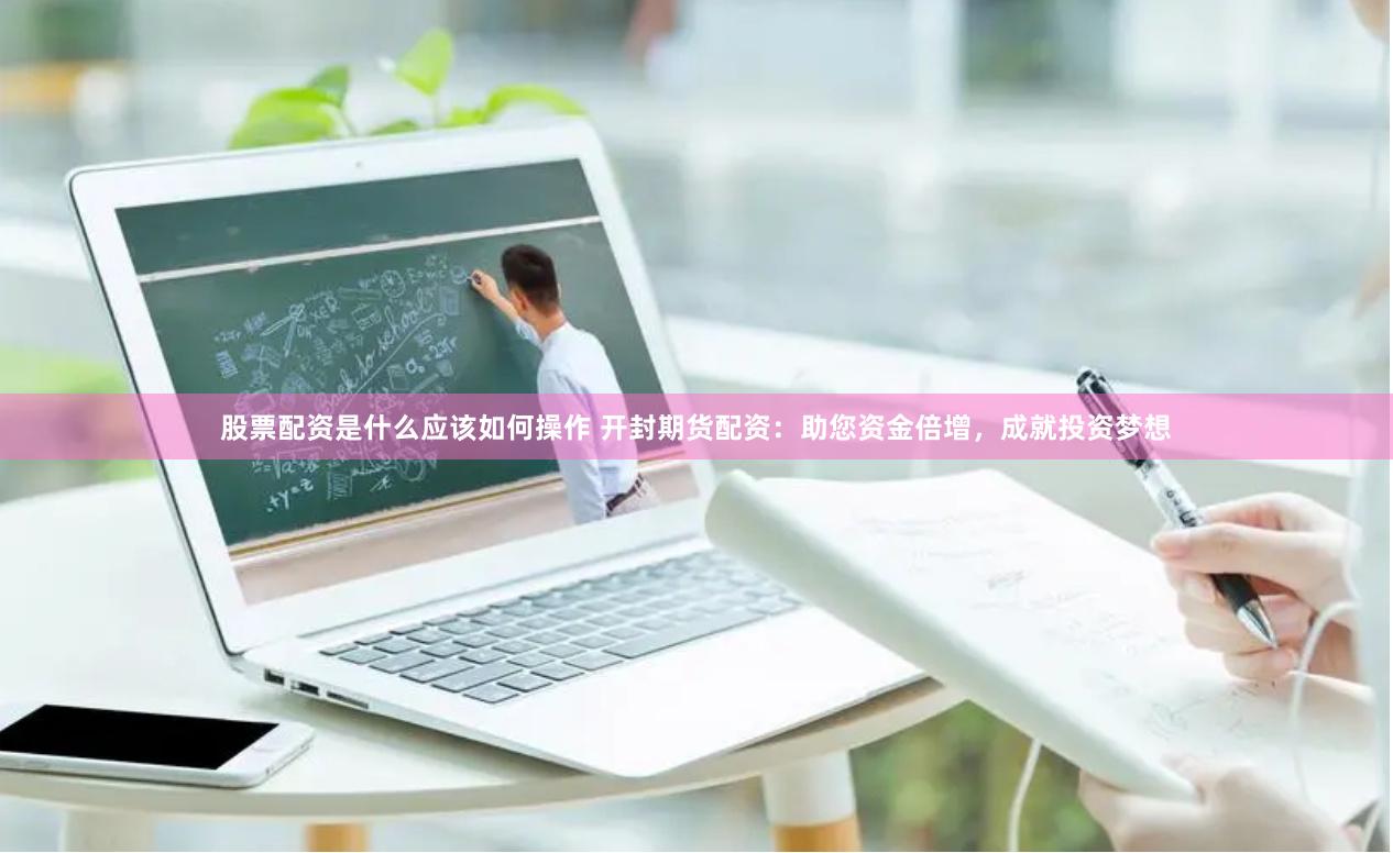 股票配资是什么应该如何操作 开封期货配资：助您资金倍增，成就投资梦想