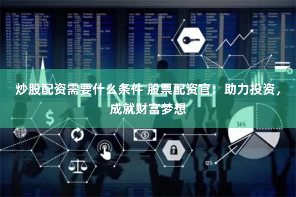 炒股配资需要什么条件 股票配资官：助力投资，成就财富梦想