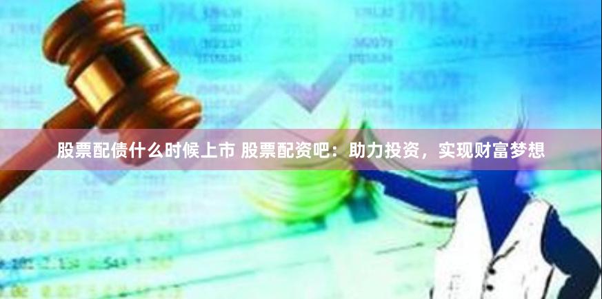 股票配债什么时候上市 股票配资吧:助力投资,实现财富梦想