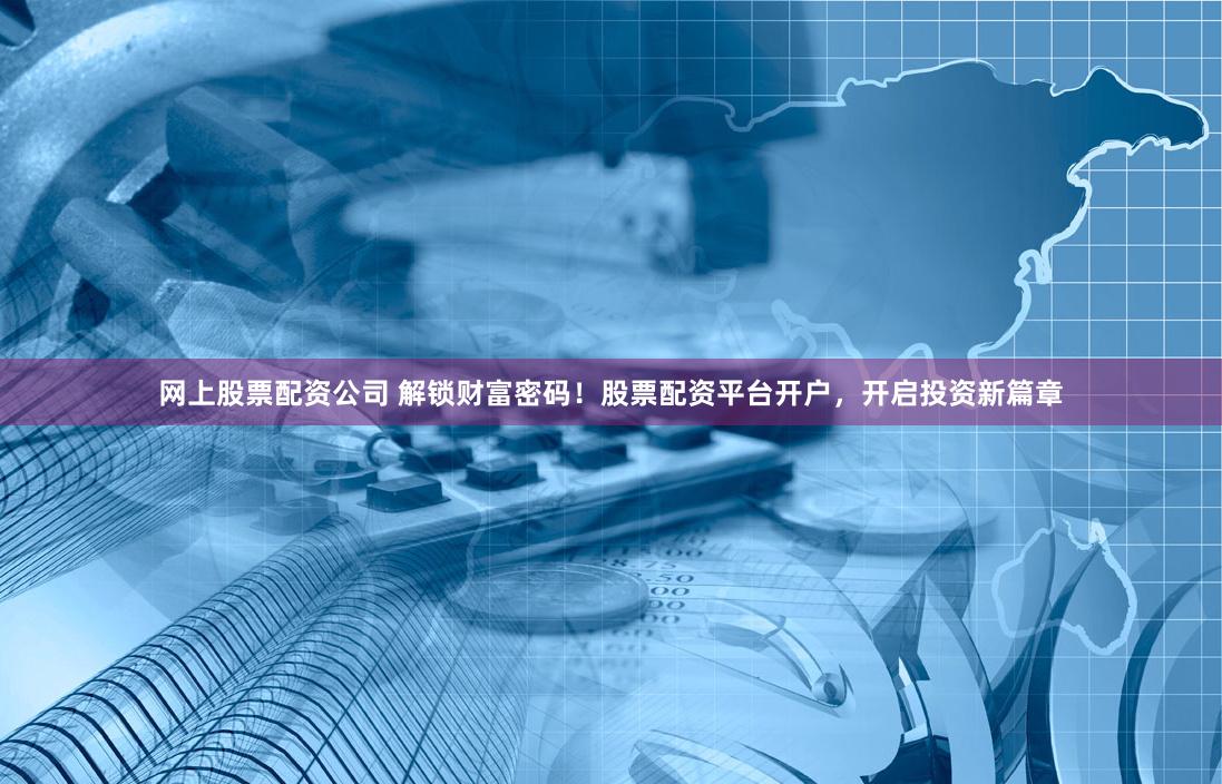 网上股票配资公司 解锁财富密码！股票配资平台开户，开启投资新篇章