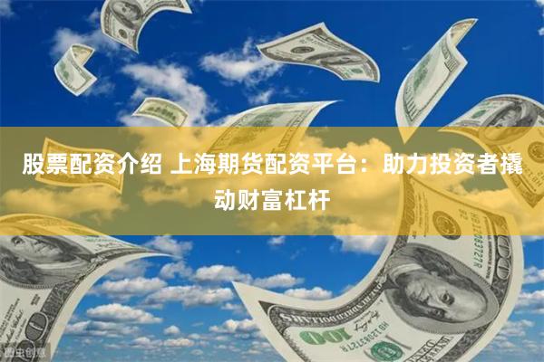 股票配资介绍 上海期货配资平台：助力投资者撬动财富杠杆