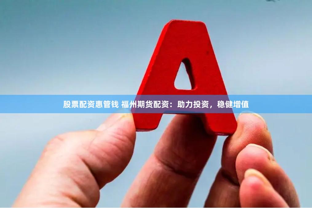 股票配资惠管钱 福州期货配资：助力投资，稳健增值
