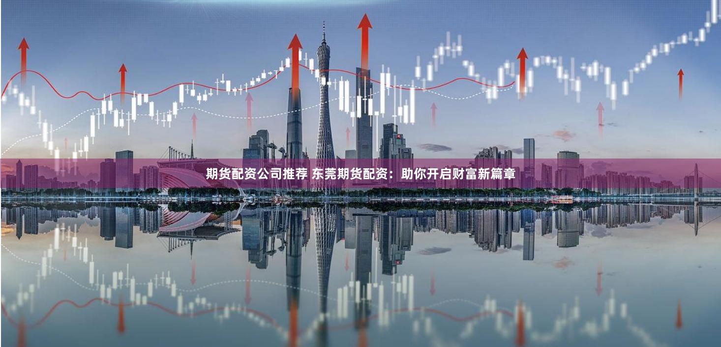 期货配资公司推荐 东莞期货配资：助你开启财富新篇章