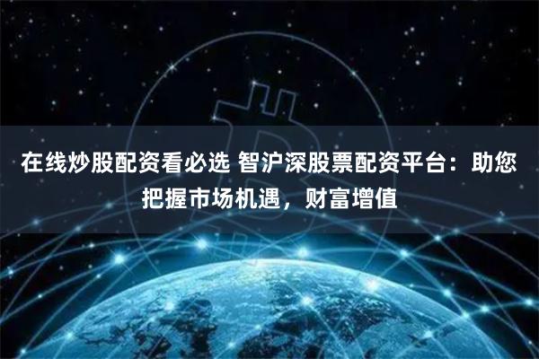 在线炒股配资看必选 智沪深股票配资平台:助您把握市场机遇,财富增值