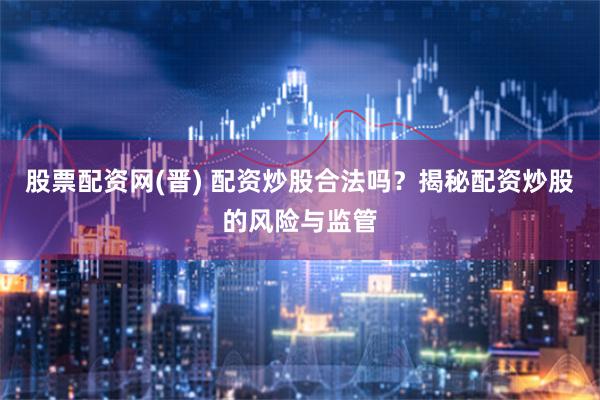 股票配资网(晋) 配资炒股合法吗?揭秘配资炒股的风险与监管