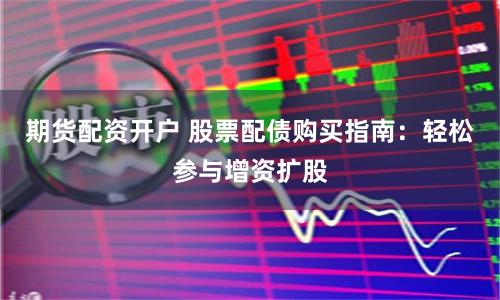 期货配资开户 股票配债购买指南:轻松参与增资扩股