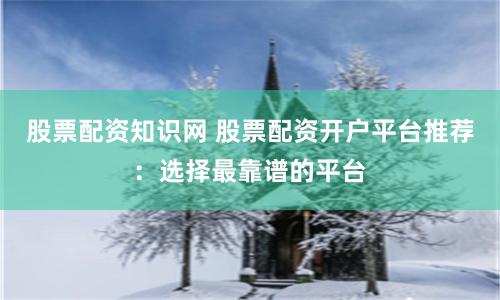 股票配资知识网 股票配资开户平台推荐:选择最靠谱的平台