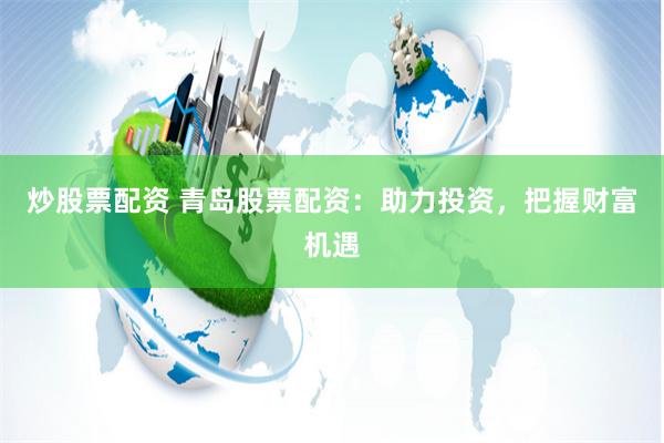 炒股票配资 青岛股票配资：助力投资，把握财富机遇