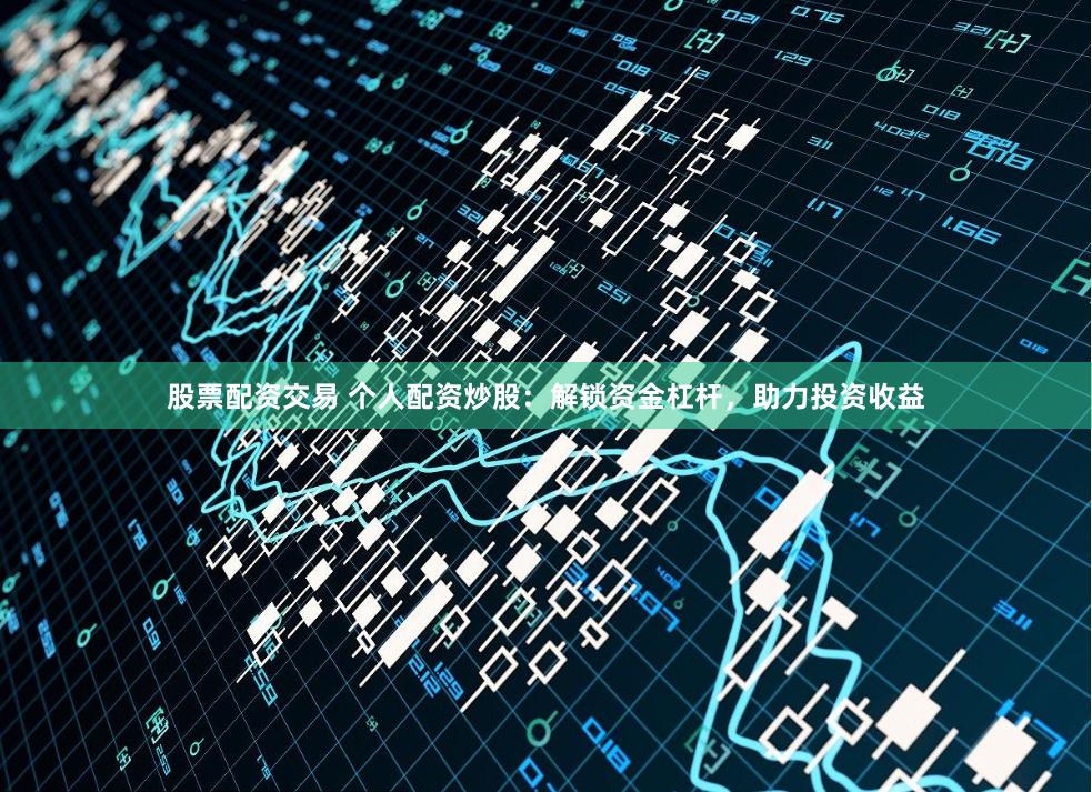 股票配资交易 个人配资炒股：解锁资金杠杆，助力投资收益