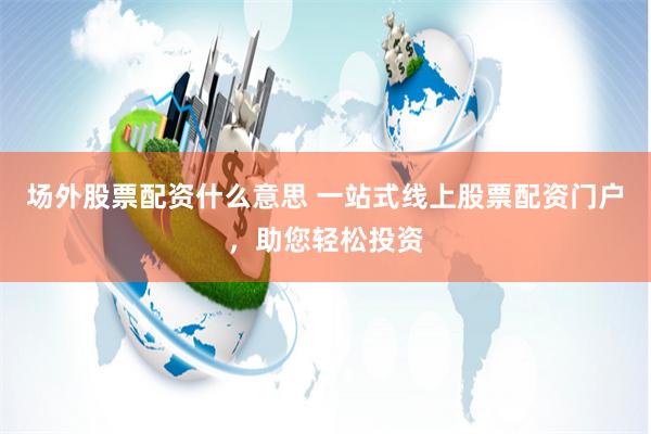 场外股票配资什么意思 一站式线上股票配资门户，助您轻松投资