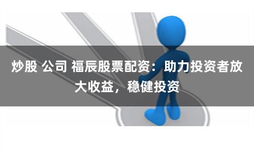 炒股 公司 福辰股票配资：助力投资者放大收益，稳健投资