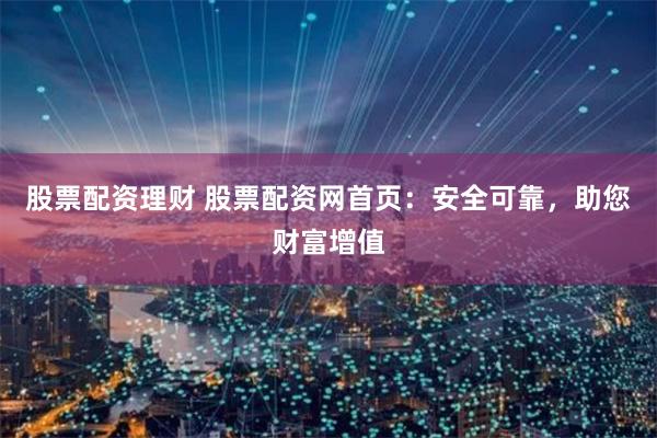 股票配资理财 股票配资网首页：安全可靠，助您财富增值