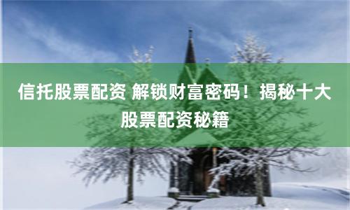 信托股票配资 解锁财富密码！揭秘十大股票配资秘籍