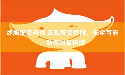 炒股配资咨询 正规配资炒股，安全可靠，助你财富倍增