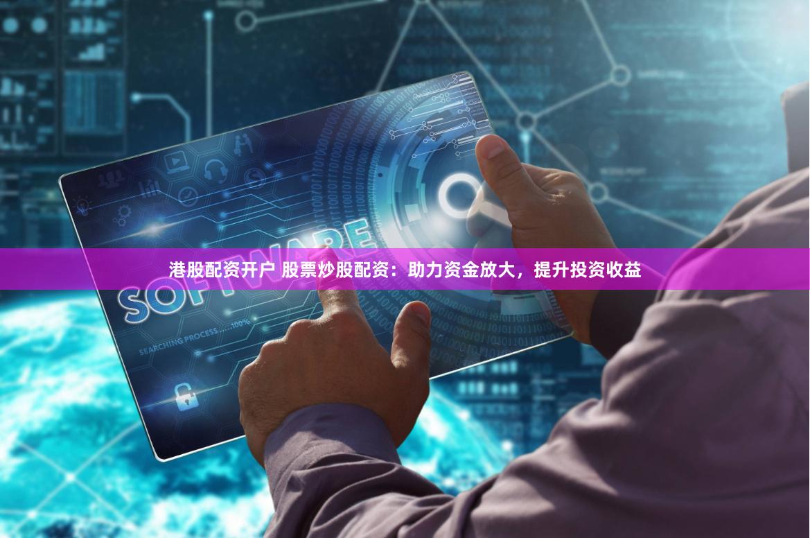 港股配资开户 股票炒股配资：助力资金放大，提升投资收益