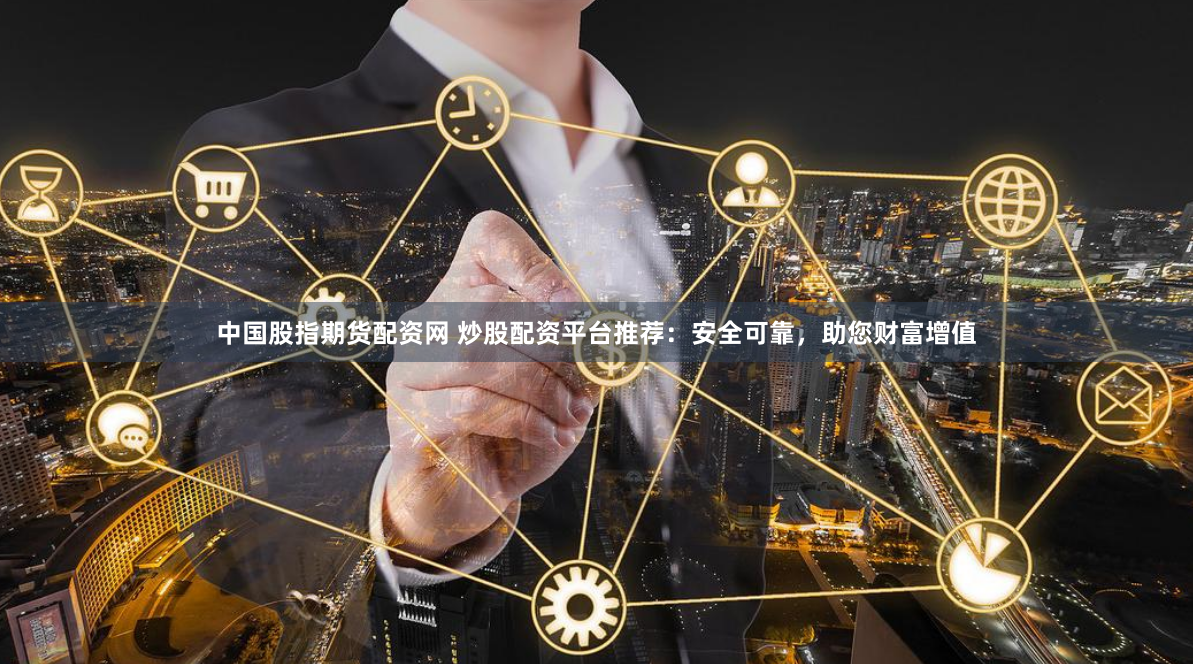 中国股指期货配资网 炒股配资平台推荐：安全可靠，助您财富增值