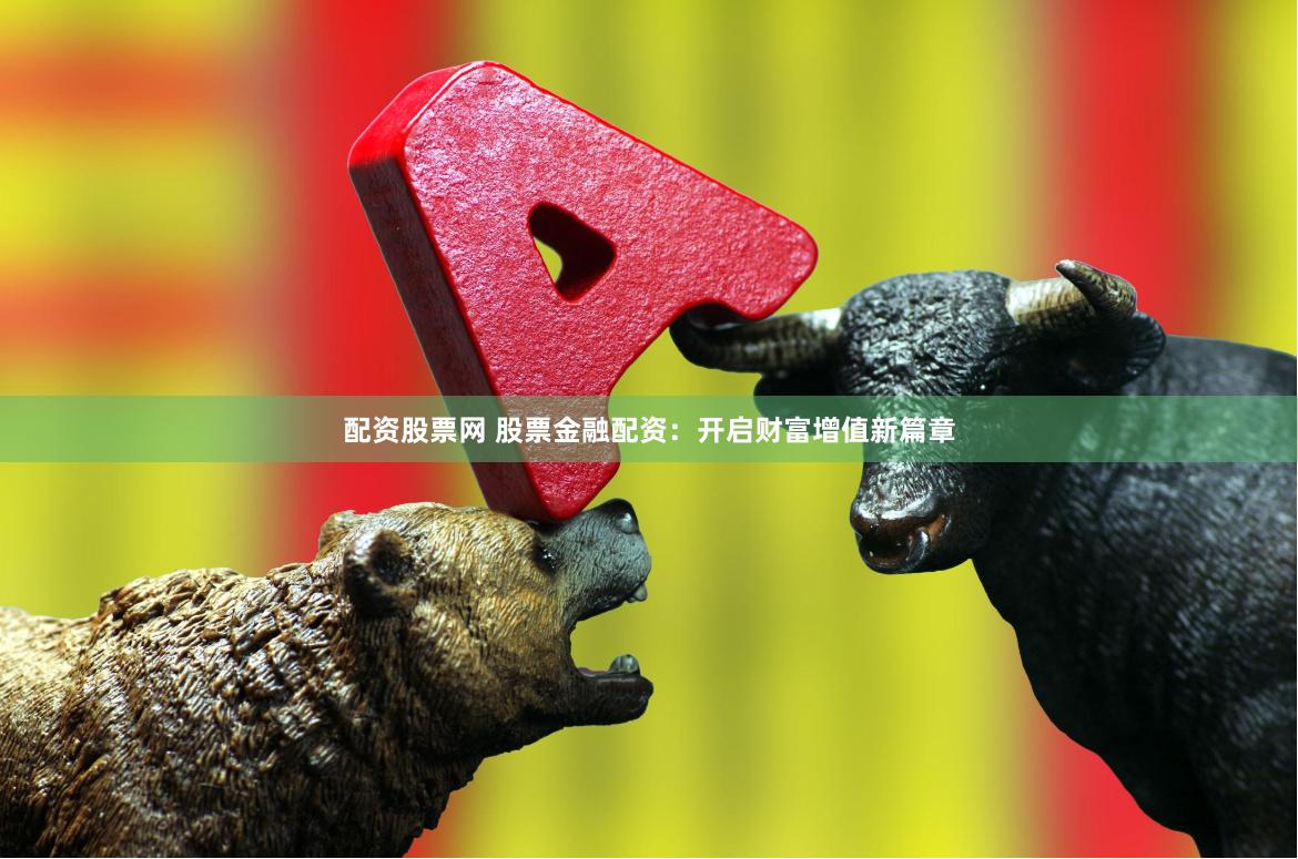 配资股票网 股票金融配资：开启财富增值新篇章