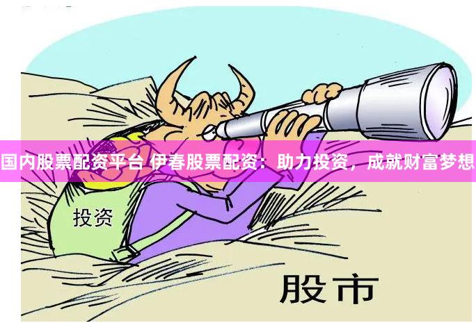 国内股票配资平台 伊春股票配资：助力投资，成就财富梦想