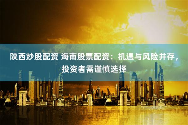 陕西炒股配资 海南股票配资：机遇与风险并存，投资者需谨慎选择