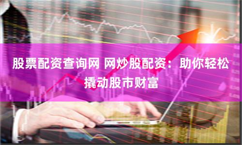 股票配资查询网 网炒股配资：助你轻松撬动股市财富