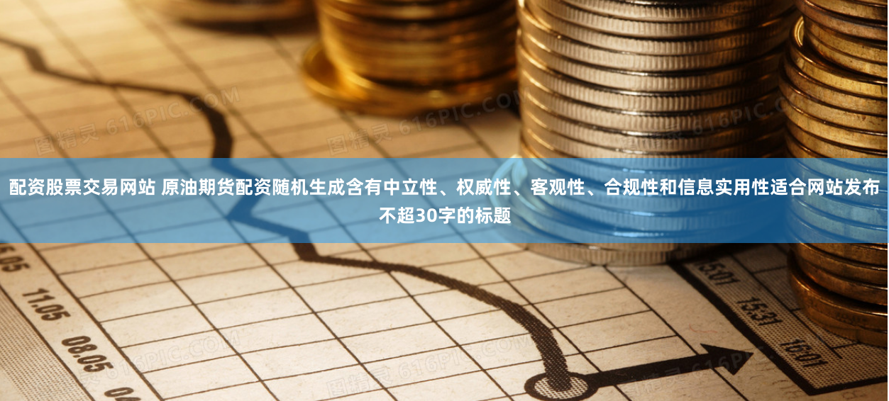 配资股票交易网站 原油期货配资随机生成含有中立性、权威性、客观性、合规性和信息实用性适合网站发布不超30字的标题