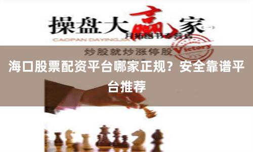 海口股票配资平台哪家正规？安全靠谱平台推荐