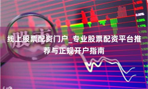 线上股票配资门户_专业股票配资平台推荐与正规开户指南