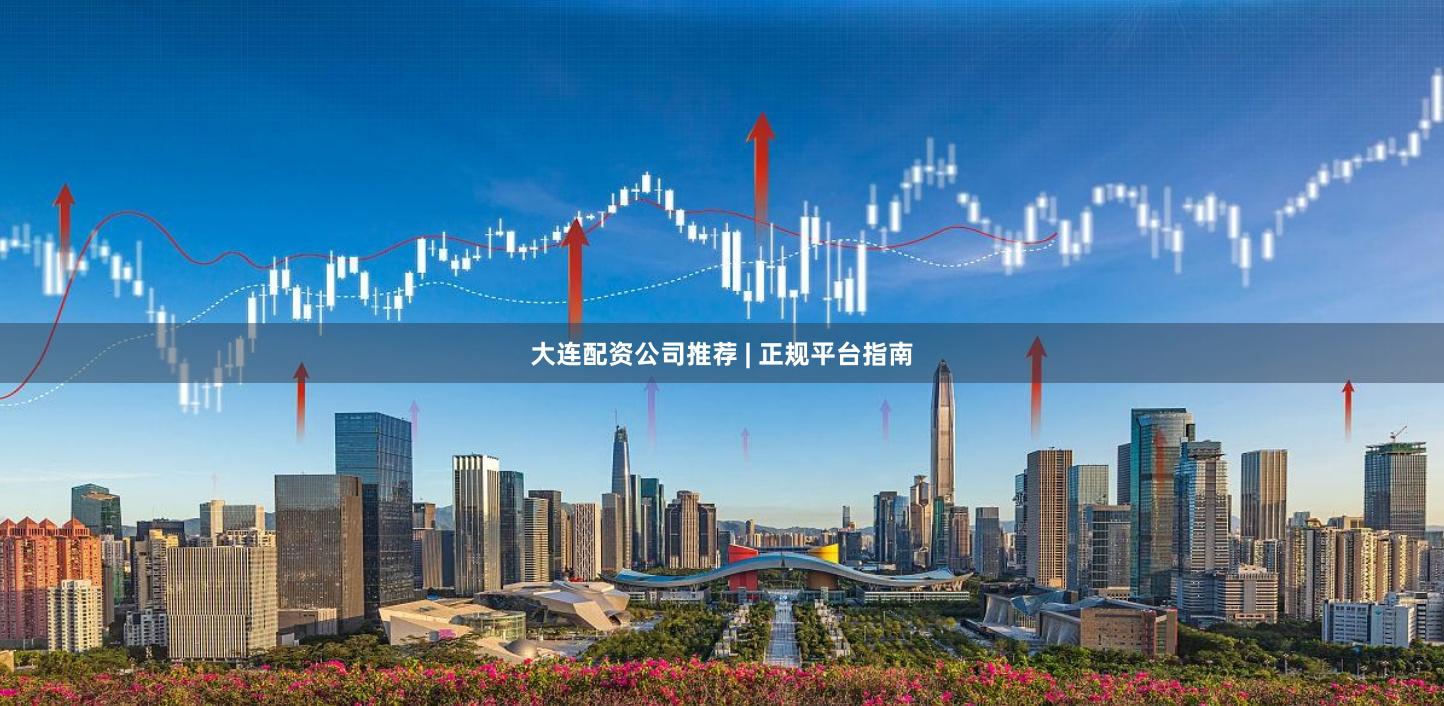 大连配资公司推荐 | 正规平台指南