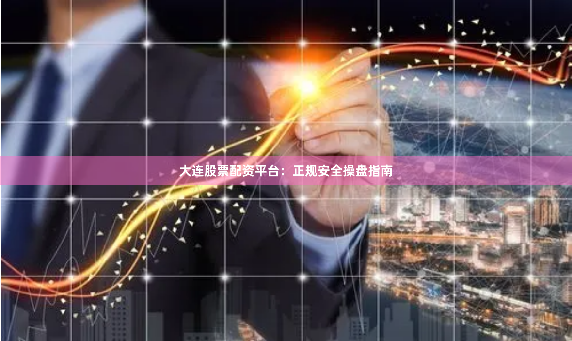 大连股票配资平台：正规安全操盘指南