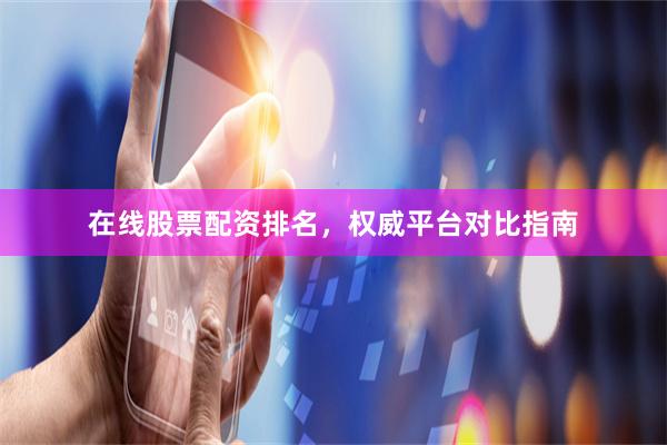 在线股票配资排名，权威平台对比指南