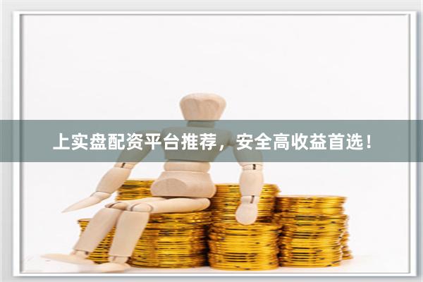 上实盘配资平台推荐，安全高收益首选！