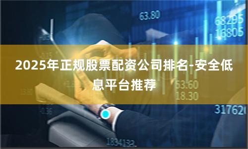 2025年正规股票配资公司排名-安全低息平台推荐