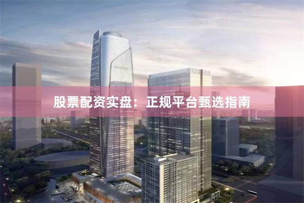 股票配资实盘：正规平台甄选指南
