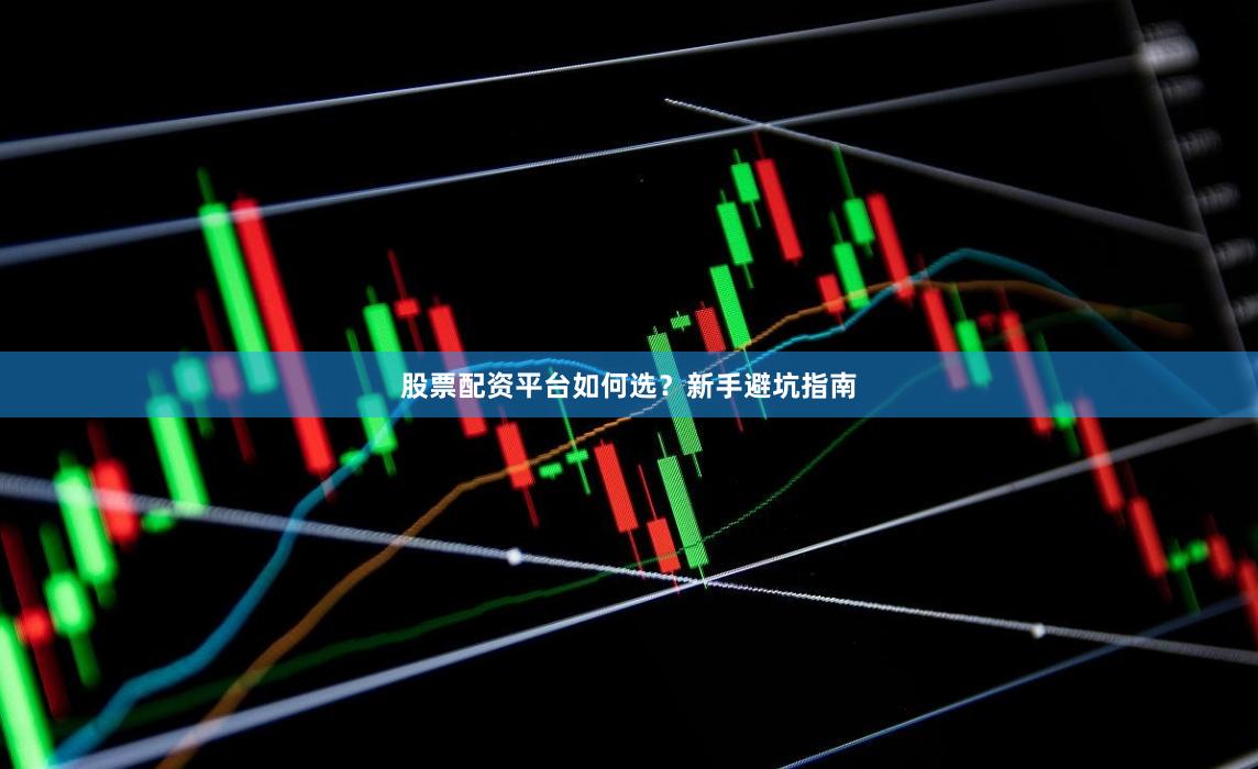 股票配资平台如何选？新手避坑指南