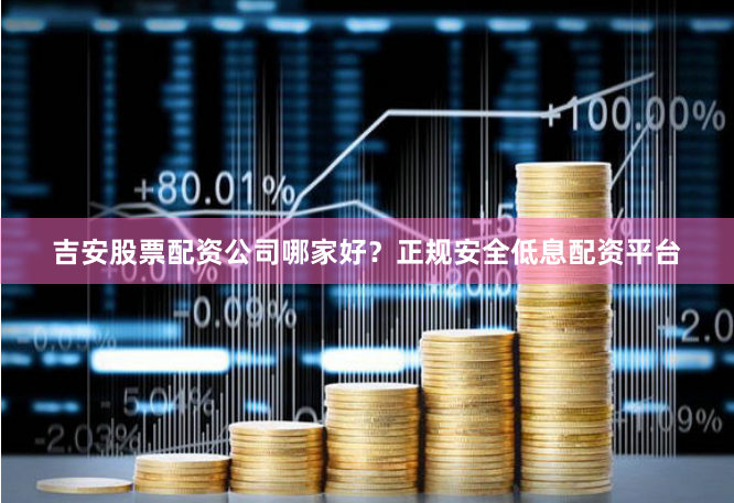 吉安股票配资公司哪家好？正规安全低息配资平台