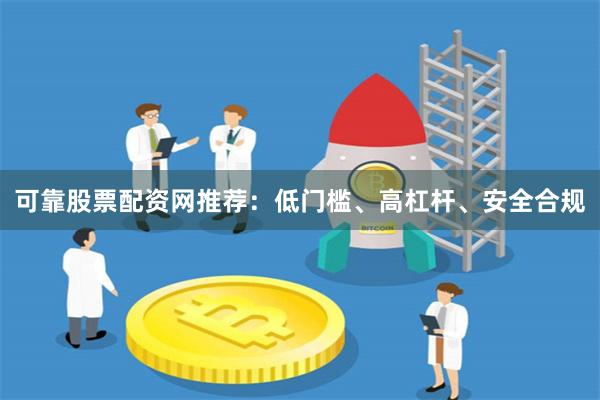 可靠股票配资网推荐:低门槛、高杠杆、安全合规