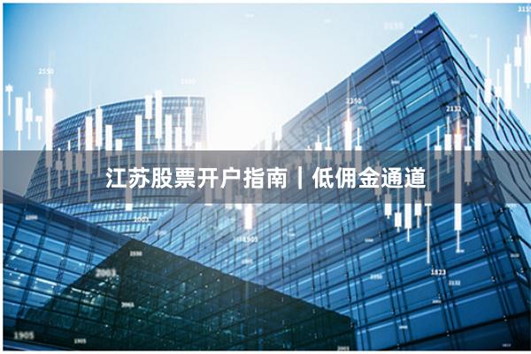 江苏股票开户指南｜低佣金通道