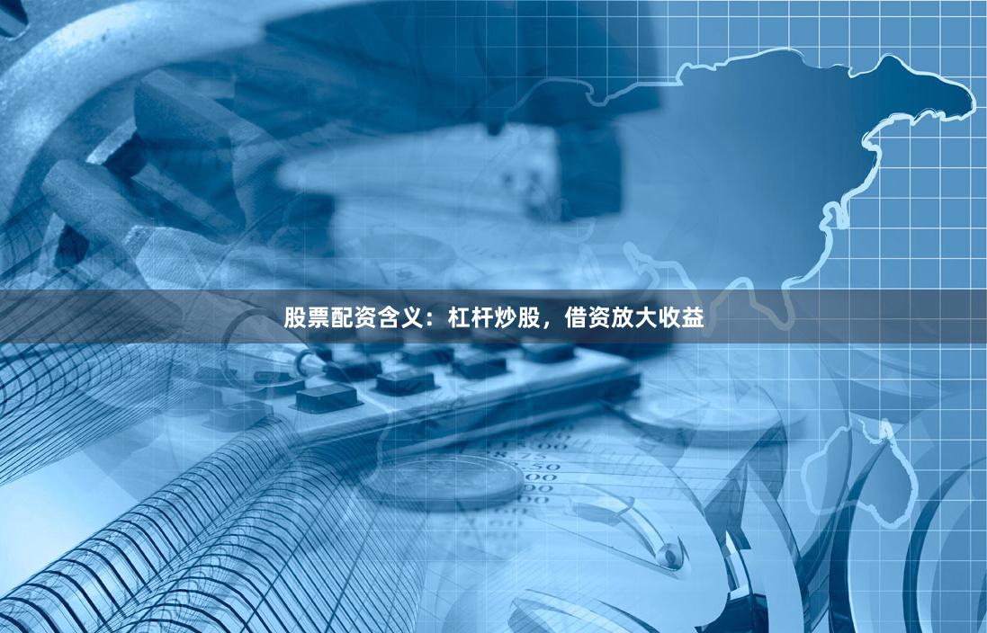 股票配资含义：杠杆炒股，借资放大收益