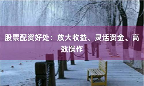 股票配资好处：放大收益、灵活资金、高效操作