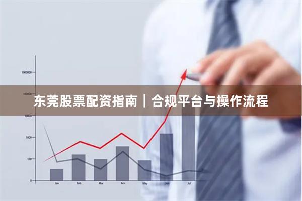 东莞股票配资指南｜合规平台与操作流程